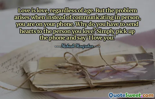 Love is love, regardless of age. But the problem arises when instead of communicating in person, you are on your phone. Why do you have to send hearts to the person you love? Simply pick up the phone and say 'I love you.'