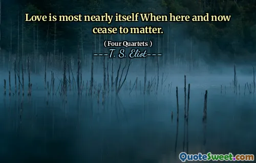 Love is most nearly itself When here and now cease to matter.