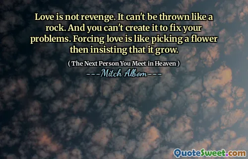 Love is not revenge. It can't be thrown like a rock. And you can't create it to fix your problems. Forcing love is like picking a flower then insisting that it grow.