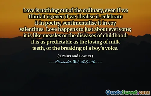 الحب ليس من غير العادي ، حتى لو كنا نعتقد أنه ؛ حتى لو قمنا بإعدادها المثالي ، احتفل بها في الشعر ، وعاطفها في عيد الحب الخجول. الحب يحدث للجميع فقط. هو مثل الحصبة أو أمراض الطفولة ؛ إنه يمكن التنبؤ به مثل فقدان أسنان الحليب ، أو كسر صوت الصبي.