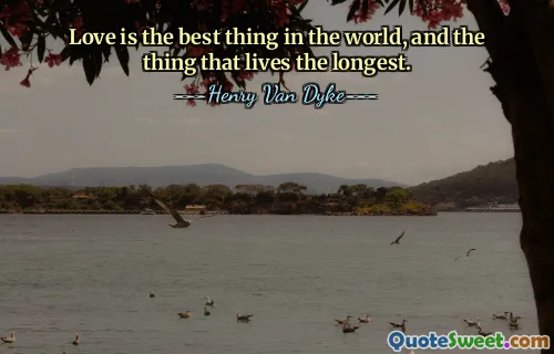 Love is the best thing in the world, and the thing that lives the longest.