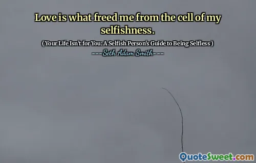 Love is what freed me from the cell of my selfishness.