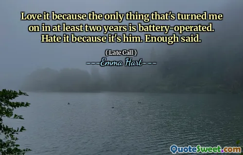 Love it because the only thing that's turned me on in at least two years is battery-operated. Hate it because it's him. Enough said.