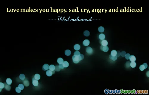 Love makes you happy, sad, cry, angry and addicted