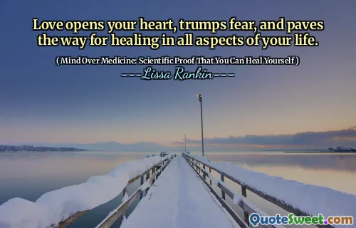 Love opens your heart, trumps fear, and paves the way for healing in all aspects of your life.