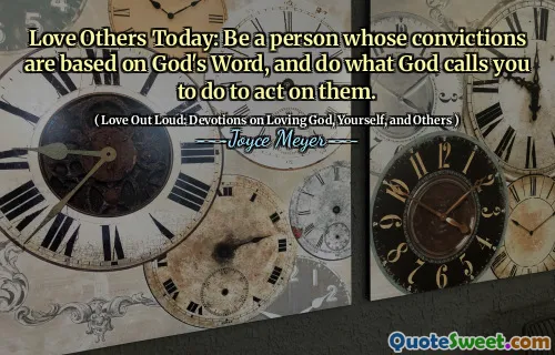 Love Others Today: Be a person whose convictions are based on God's Word, and do what God calls you to do to act on them.
