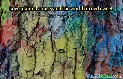 Love planted a rose, and the world turned sweet.
