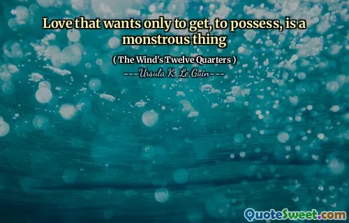 Love that wants only to get, to possess, is a monstrous thing