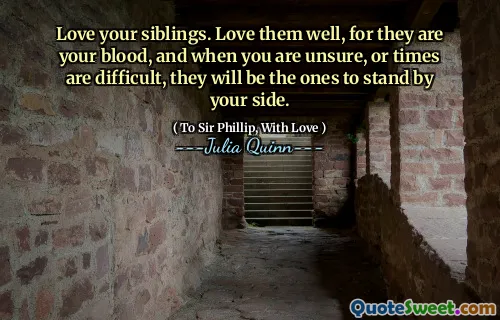 Love your siblings. Love them well, for they are your blood, and when you are unsure, or times are difficult, they will be the ones to stand by your side.