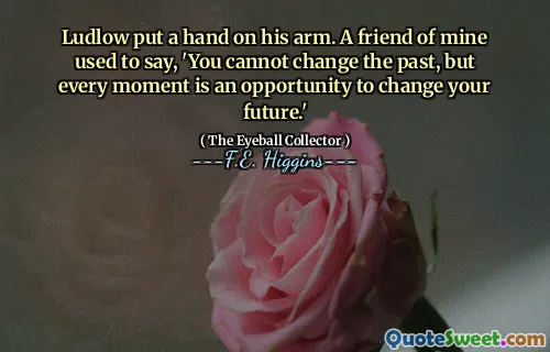 Ludlow put a hand on his arm. A friend of mine used to say, 'You cannot change the past, but every moment is an opportunity to change your future.'