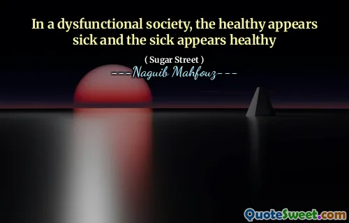 In a dysfunctional society, the healthy appears sick and the sick appears healthy
