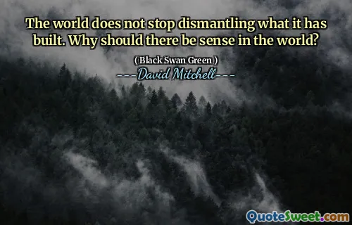 The world does not stop dismantling what it has built. Why should there be sense in the world?