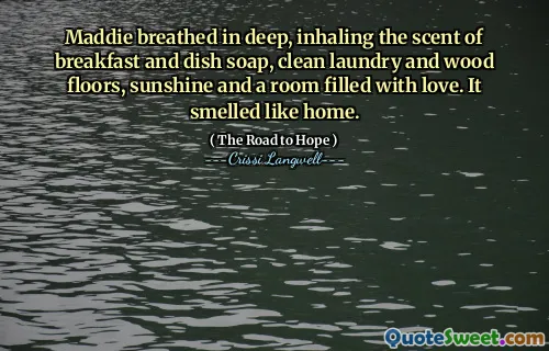 Maddie breathed in deep, inhaling the scent of breakfast and dish soap, clean laundry and wood floors, sunshine and a room filled with love. It smelled like home.
