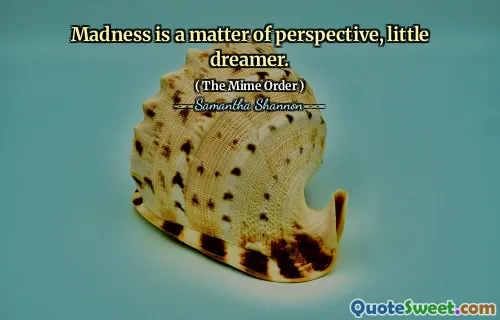 Madness is a matter of perspective, little dreamer.