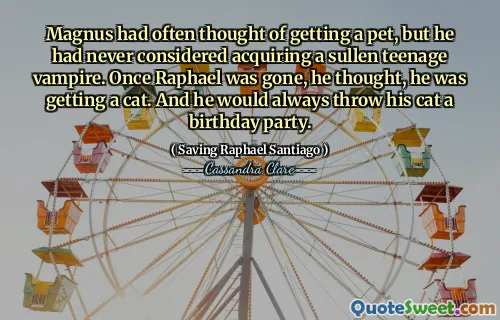Magnus had often thought of getting a pet, but he had never considered acquiring a sullen teenage vampire. Once Raphael was gone, he thought, he was getting a cat. And he would always throw his cat a birthday party.