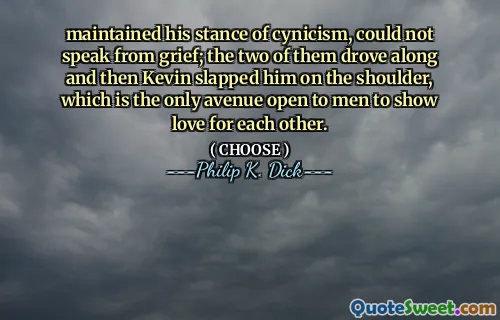 maintained his stance of cynicism, could not speak from grief; the two of them drove along and then Kevin slapped him on the shoulder, which is the only avenue open to men to show love for each other.
