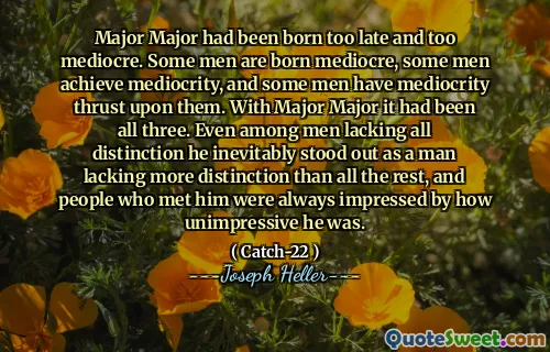 Major major hadde blitt født for sent og for middelmådig. Noen menn er født middelmådige, noen menn oppnår middelmådighet, og noen menn har middelmådighet som skyver på dem. Med major major hadde det vært alle tre. Selv blant menn som mangler all skille, skilte han seg uunngåelig ut som en mann som manglet mer skille enn alt det andre, og folk som møtte ham var alltid imponert over hvor ikke imponerende han var.