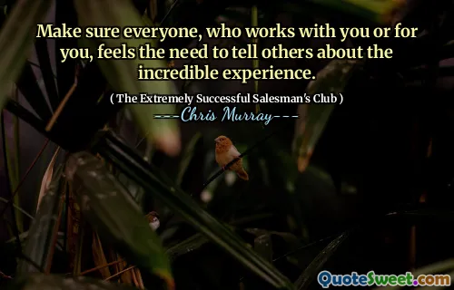 Se till att alla, som arbetar med dig eller för dig, känner behovet av att berätta för andra om den otroliga upplevelsen.