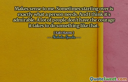 Makes sense to me. Sometimes starting over is exactly what a person needs. And I think it's admirable. A lot of people don't have the courage it takes to do something like that.