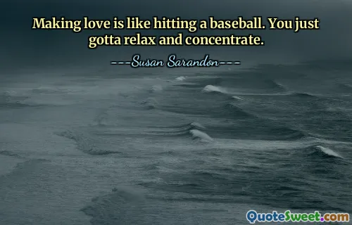 Making love is like hitting a baseball. You just gotta relax and concentrate.