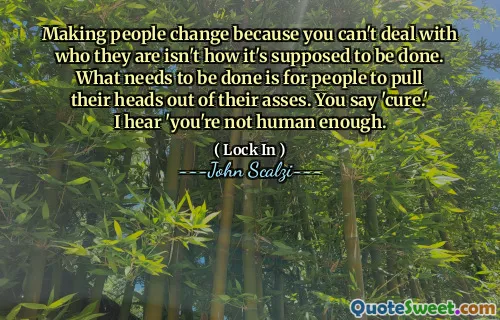 Far cambiare le persone perché non puoi affrontare chi sono non è come dovrebbe essere fatto. Ciò che deve essere fatto è che le persone tirano fuori la testa dal culo. Dici "cura". Sento 'non sei abbastanza umano.