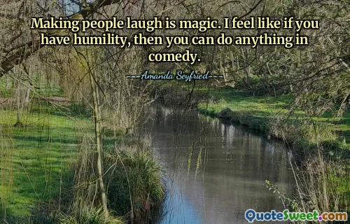 Fazer as pessoas rirem é mágico. Eu sinto que se você tiver humildade, poderá fazer qualquer coisa na comédia.