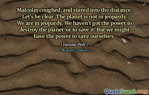 Malcolm은 기침을하고 멀리서 쳐다 보았다. 명확하게합시다. 지구는 위험에 처해 있지 않습니다. 우리는 위험에 처해 있습니다. 우리는 행성을 파괴 할 수있는 힘이 없었습니다. 그러나 우리는 자신을 구할 힘이있을 수 있습니다.