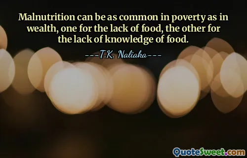 Malnutrition can be as common in poverty as in wealth, one for the lack of food, the other for the lack of knowledge of food.