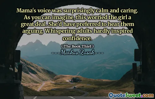 Mama's voice was surprisingly calm and caring. As you can imagine, this worried the girl a great deal. She'd have preferred to hear them arguing. Whispering adults hardly inspired confidence.