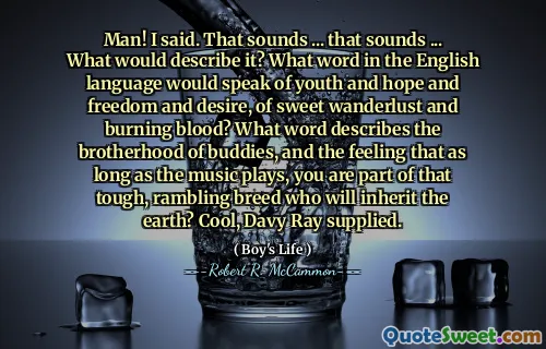 Man! I said. That sounds ... that sounds ... What would describe it? What word in the English language would speak of youth and hope and freedom and desire, of sweet wanderlust and burning blood? What word describes the brotherhood of buddies, and the feeling that as long as the music plays, you are part of that tough, rambling breed who will inherit the earth? Cool, Davy Ray supplied.