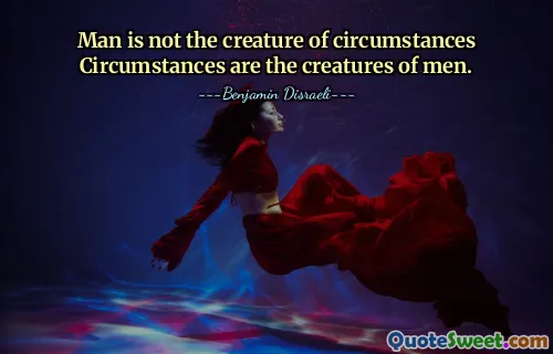 Man is not the creature of circumstances Circumstances are the creatures of men.