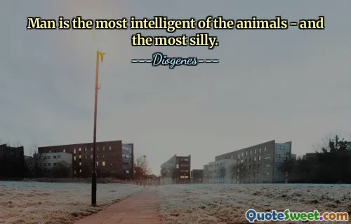 Man is the most intelligent of the animals - and the most silly.