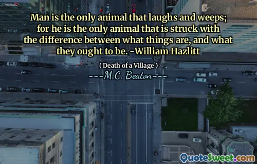Man is the only animal that laughs and weeps; for he is the only animal that is struck with the difference between what things are, and what they ought to be. -William Hazlitt