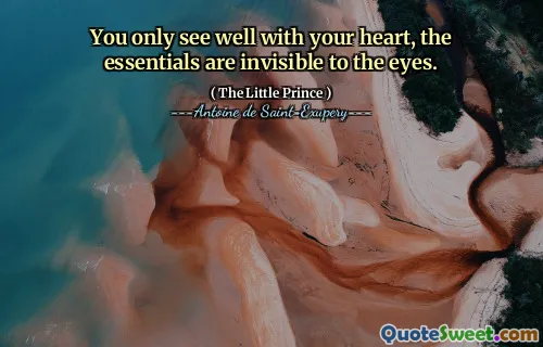 You only see well with your heart, the essentials are invisible to the eyes.