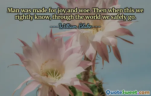 Man was made for joy and woe. Then when this we rightly know, through the world we safely go.