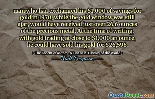 man who had exchanged his $1,000 of savings for gold in 1970, while the gold window was still ajar, would have received just over 26.6 ounces of the precious metal. At the time of writing, with gold trading at close to $1,000 an ounce, he could have sold his gold for $26,596.