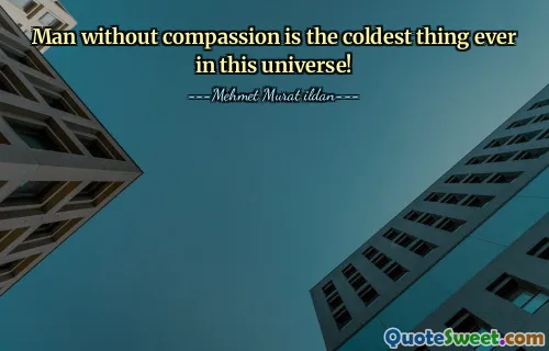 Man without compassion is the coldest thing ever in this universe!
