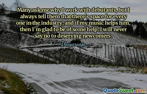 कई लोग मुझसे पूछते हैं कि मैं नवोदित कलाकारों के साथ काम क्यों करता हूं, लेकिन मैं हमेशा उन्हें बताता हूं कि उद्योग में हर किसी के लिए जगह है, और अगर मेरा संगीत उसकी मदद करता है, तो मुझे कुछ मदद करने में खुशी होगी। मैं योग्य नवागंतुकों को कभी ना नहीं कहूंगा।