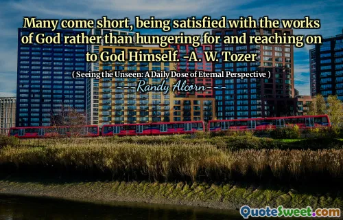 Mulți vin scurt, fiind mulțumiți de lucrările lui Dumnezeu, mai degrabă decât de foame și de a ajunge la Dumnezeu însuși. -O. W. Tozer