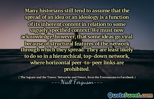 Many historians still tend to assume that the spread of an idea or an ideology is a function of its inherent content in relation to some vaguely specified context. We must now acknowledge, however, that some ideas go viral because of structural features of the network through which they spread. They are least likely to do so in a hierarchical, top-down network, where horizontal peer-to-peer links are prohibited.