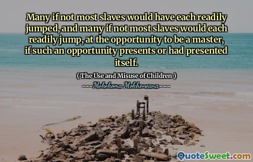 Many if not most slaves would have each readily jumped, and many if not most slaves would each readily jump, at the opportunity to be a master, if such an opportunity presents or had presented itself.