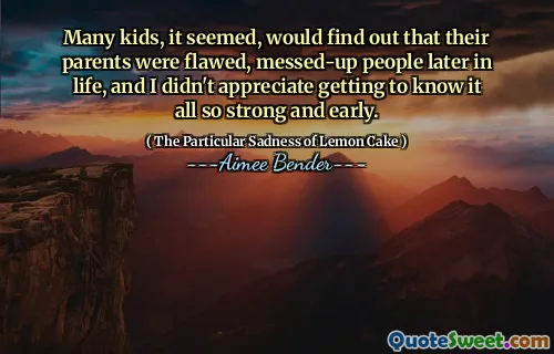 Many kids, it seemed, would find out that their parents were flawed, messed-up people later in life, and I didn't appreciate getting to know it all so strong and early.
