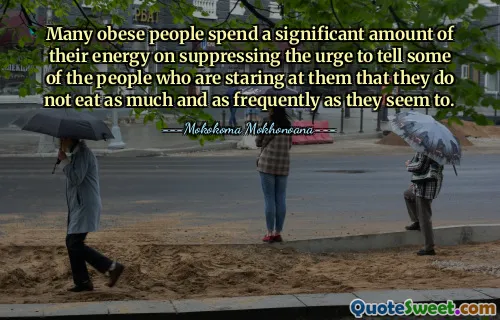 Many obese people spend a significant amount of their energy on suppressing the urge to tell some of the people who are staring at them that they do not eat as much and as frequently as they seem to.