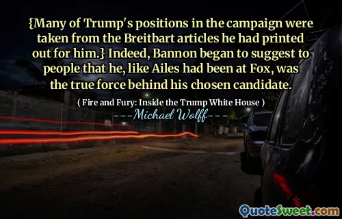 {Many of Trump's positions in the campaign were taken from the Breitbart articles he had printed out for him.} Indeed, Bannon began to suggest to people that he, like Ailes had been at Fox, was the true force behind his chosen candidate.