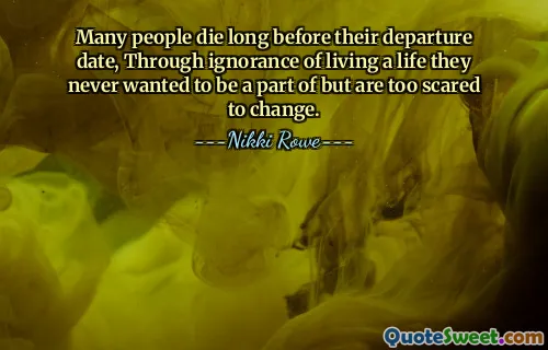 Many people die long before their departure date, Through ignorance of living a life they never wanted to be a part of but are too scared to change.