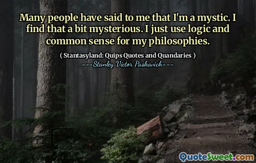 Many people have said to me that I'm a mystic. I find that a bit mysterious. I just use logic and common sense for my philosophies.