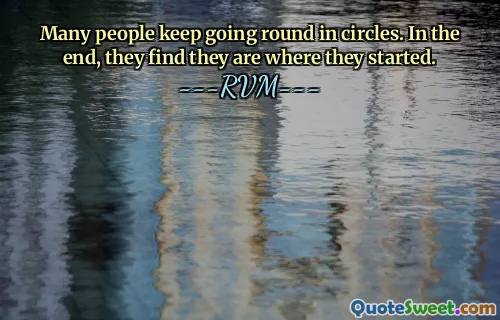 Many people keep going round in circles. In the end, they find they are where they started.