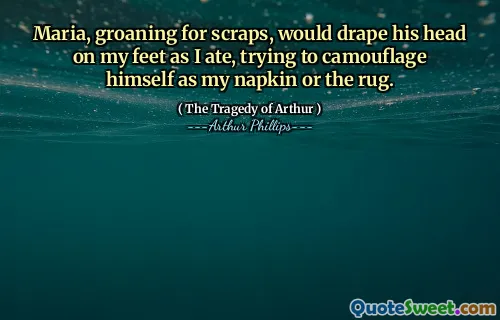 Maria, groaning for scraps, would drape his head on my feet as I ate, trying to camouflage himself as my napkin or the rug.