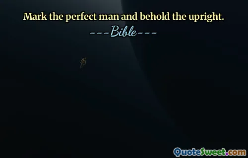 Mark the perfect man and behold the upright.