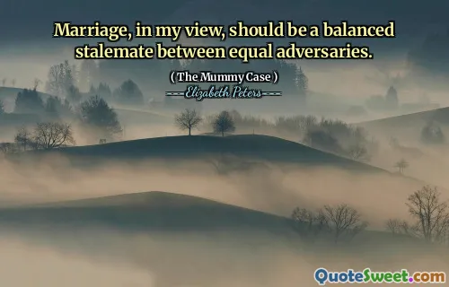 Marriage, in my view, should be a balanced stalemate between equal adversaries.
